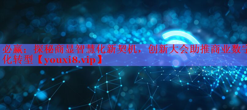 探秘商显智慧化新契机，创新大会助推商业数字化转型