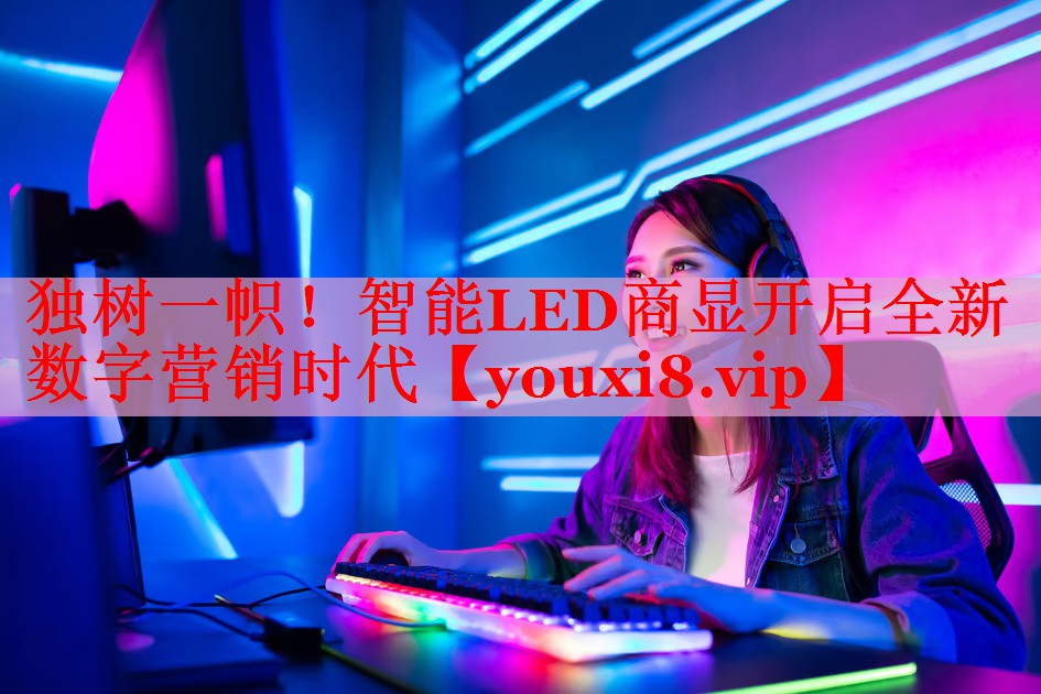 独树一帜！智能LED商显开启全新数字营销时代