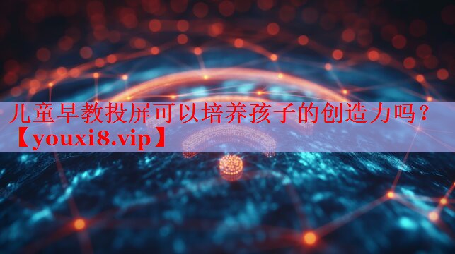 儿童早教投屏可以培养孩子的创造力吗? 儿童早教投屏可以培养孩子的创造力吗?