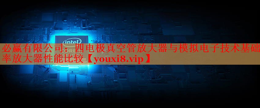 必赢有限公司：四电极真空管放大器与模拟电子技术基础功率放大器性能比较