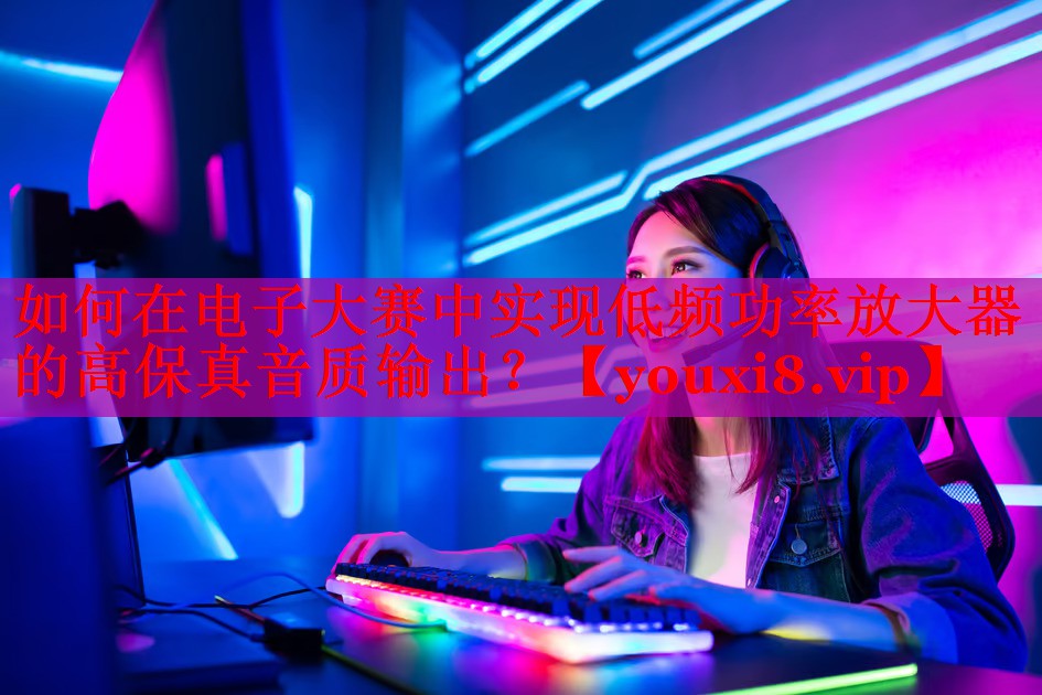 如何在电子大赛中实现低频功率放大器的高保真音质输出？