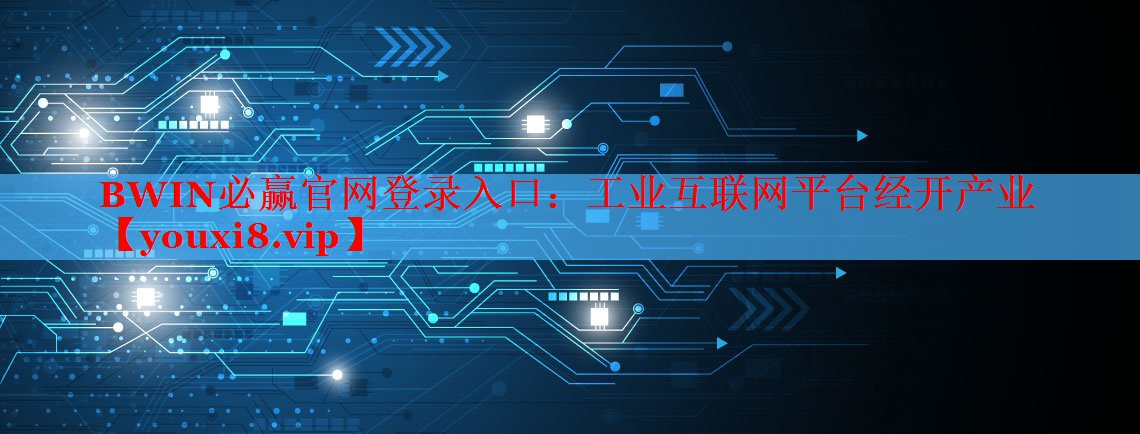 BWIN必赢官网登录入口：工业互联网平台经开产业