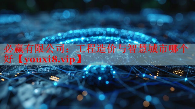 必赢有限公司：工程造价与智慧城市哪个好