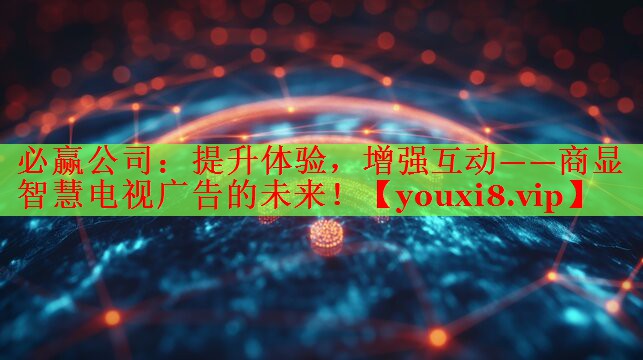 提升体验,增强互动——商显智慧电视广告的未来! 提升体验,增强互动——商显智慧电视广告的未来!