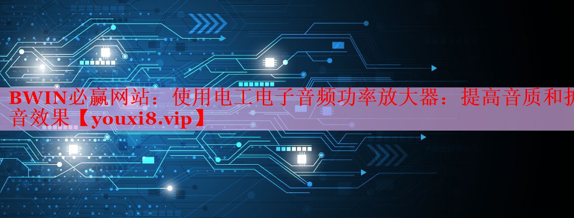 使用电工电子音频功率放大器：提高音质和扩音效果