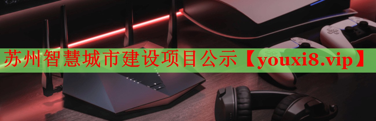 苏州智慧城市建设项目公示 苏州智慧城市建设项目公示