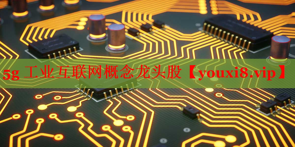 5g 工业互联网概念龙头股 5g 工业互联网概念龙头股