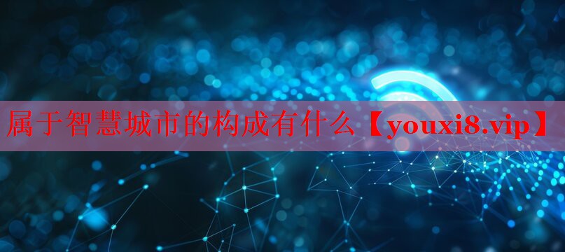 属于智慧城市的构成有什么 属于智慧城市的构成有什么