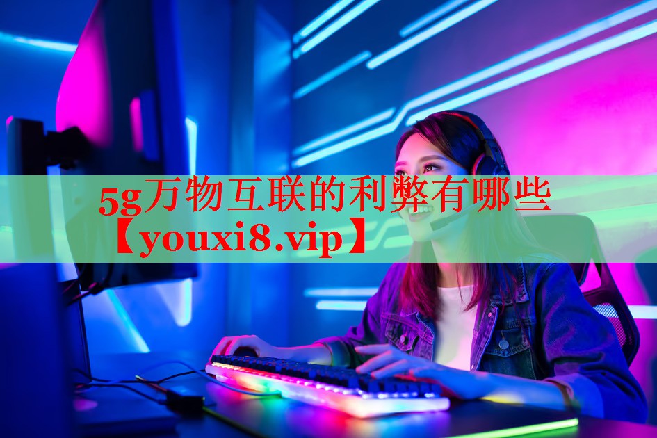 5g万物互联的利弊有哪些