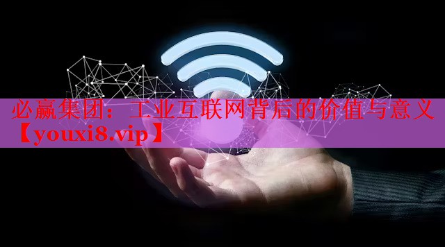 工业互联网背后的价值与意义 工业互联网背后的价值与意义